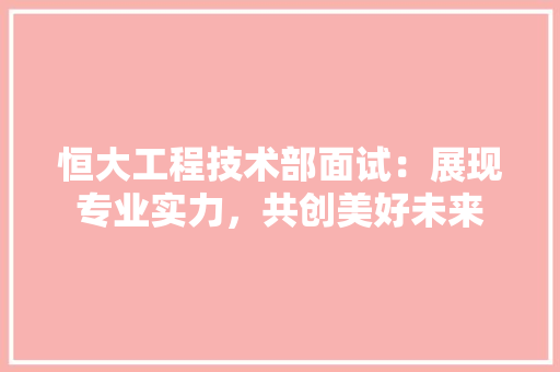 恒大工程技术部面试：展现专业实力，共创美好未来