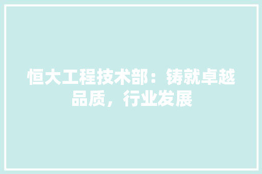 恒大工程技术部：铸就卓越品质，行业发展 中式风格装饰