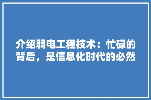 介绍弱电工程技术：忙碌的背后，是信息化时代的必然趋势 家居装修