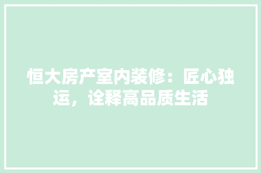 恒大房产室内装修：匠心独运，诠释高品质生活 中式风格装饰
