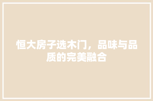 恒大房子选木门，品味与品质的完美融合 中式风格装饰