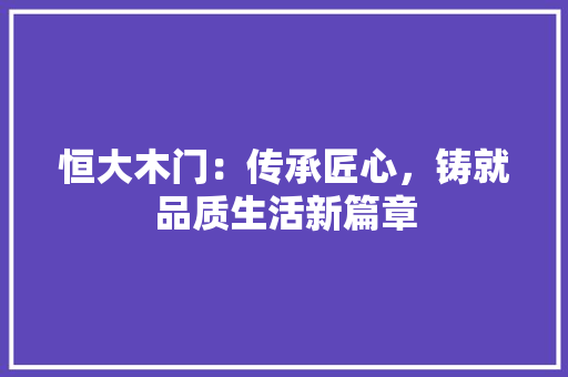 恒大木门：传承匠心，铸就品质生活新篇章 中式风格装饰