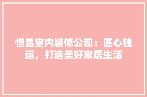 恒昌室内装修公司：匠心独运，打造美好家居生活 中式风格装饰