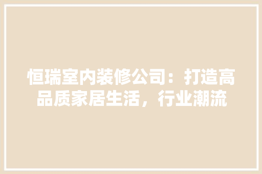 恒瑞室内装修公司：打造高品质家居生活，行业潮流 中式风格装饰