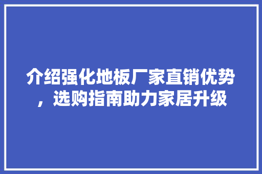 介绍强化地板厂家直销优势，选购指南助力家居升级 家居装修