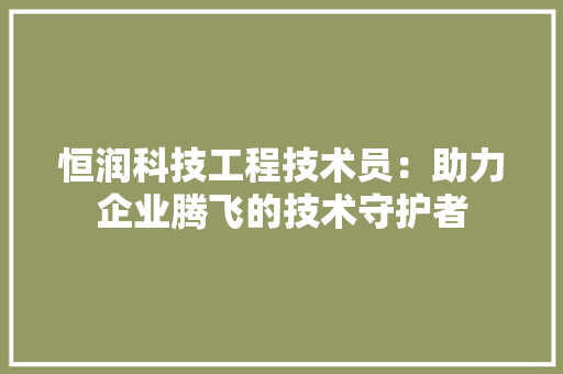 恒润科技工程技术员：助力企业腾飞的技术守护者 中式风格装饰