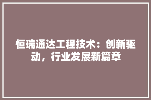 恒瑞通达工程技术：创新驱动，行业发展新篇章 中式风格装饰