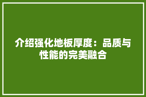 介绍强化地板厚度：品质与性能的完美融合 家居装修