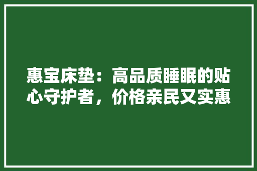 惠宝床垫：高品质睡眠的贴心守护者，价格亲民又实惠