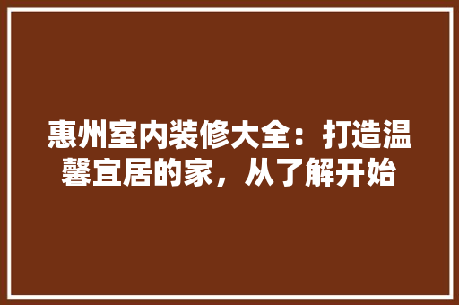 惠州室内装修大全：打造温馨宜居的家，从了解开始