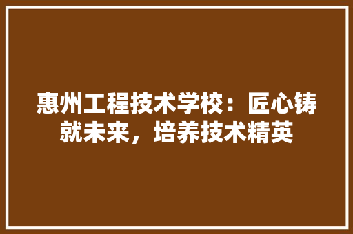 惠州工程技术学校：匠心铸就未来，培养技术精英