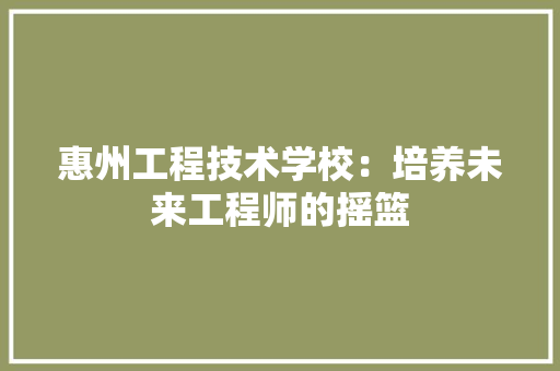 惠州工程技术学校：培养未来工程师的摇篮