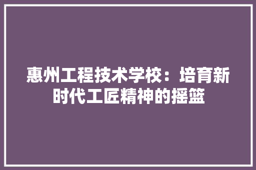 惠州工程技术学校：培育新时代工匠精神的摇篮