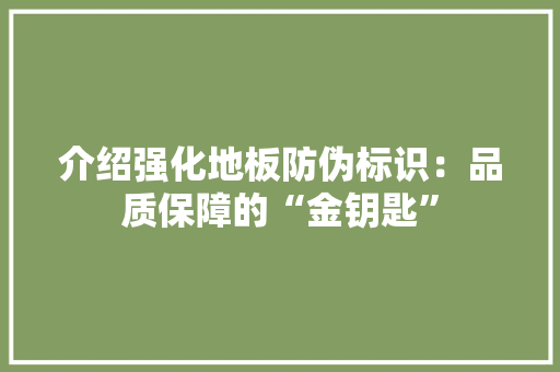 介绍强化地板防伪标识：品质保障的“金钥匙” 家居装修