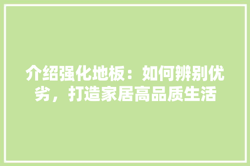 介绍强化地板：如何辨别优劣，打造家居高品质生活 家居装修
