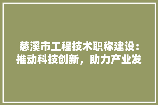 慈溪市工程技术职称建设：推动科技创新，助力产业发展
