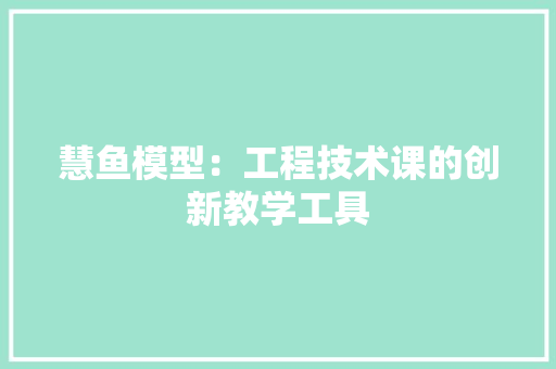 慧鱼模型：工程技术课的创新教学工具