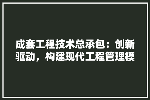 成套工程技术总承包：创新驱动，构建现代工程管理模式 中式风格装饰