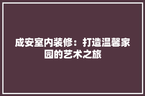 成安室内装修：打造温馨家园的艺术之旅 中式风格装饰