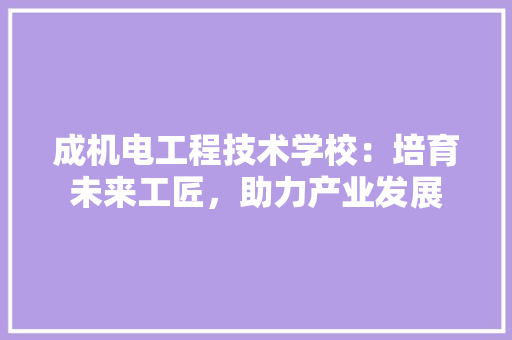 成机电工程技术学校：培育未来工匠，助力产业发展 中式风格装饰