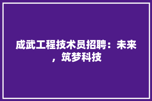 成武工程技术员招聘：未来，筑梦科技 中式风格装饰