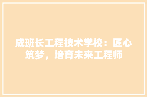 成班长工程技术学校：匠心筑梦，培育未来工程师 中式风格装饰