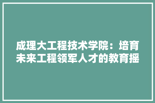 成理大工程技术学院：培育未来工程领军人才的教育摇篮 中式风格装饰