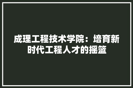 成理工程技术学院：培育新时代工程人才的摇篮 中式风格装饰