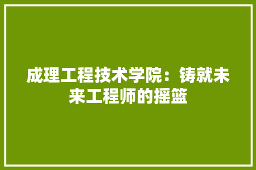 成理工程技术学院：铸就未来工程师的摇篮 中式风格装饰
