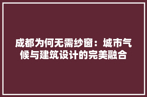 成都为何无需纱窗：城市气候与建筑设计的完美融合 中式风格装饰