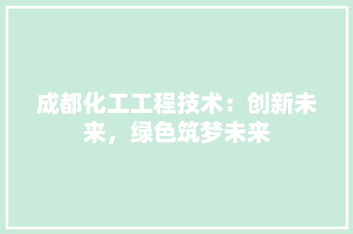 成都化工工程技术：创新未来，绿色筑梦未来