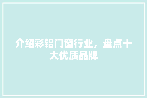 介绍彩铝门窗行业，盘点十大优质品牌 家居装修