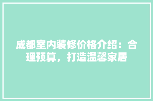 成都室内装修价格介绍：合理预算，打造温馨家居 中式风格装饰