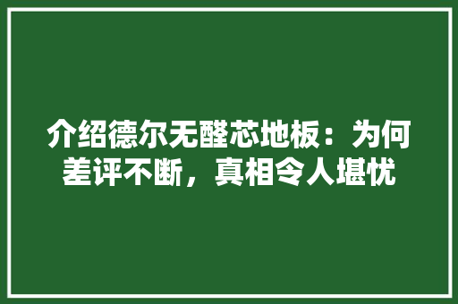 介绍德尔无醛芯地板：为何差评不断，真相令人堪忧 家居装修