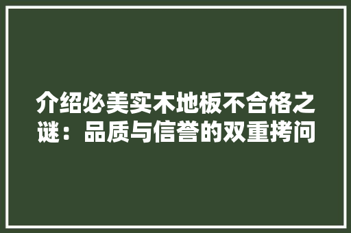介绍必美实木地板不合格之谜：品质与信誉的双重拷问 家居装修