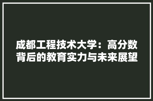 成都工程技术大学：高分数背后的教育实力与未来展望 中式风格装饰