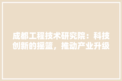 成都工程技术研究院：科技创新的摇篮，推动产业升级的引擎 中式风格装饰