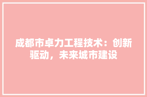 成都市卓力工程技术：创新驱动，未来城市建设 中式风格装饰