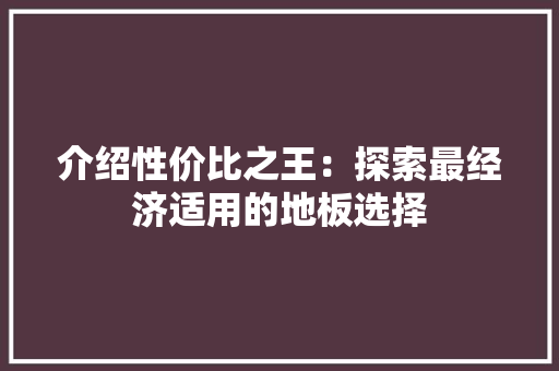 介绍性价比之王：探索最经济适用的地板选择 家居装修