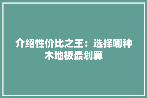 介绍性价比之王：选择哪种木地板最划算 家居装修