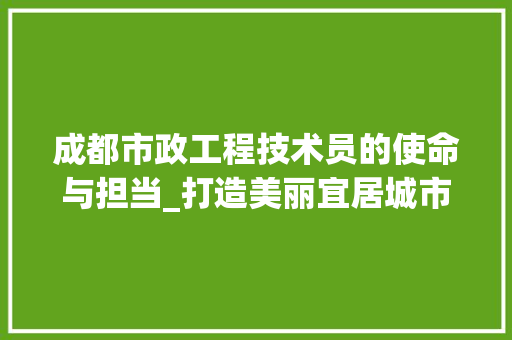 成都市政工程技术员的使命与担当_打造美丽宜居城市 中式风格装饰