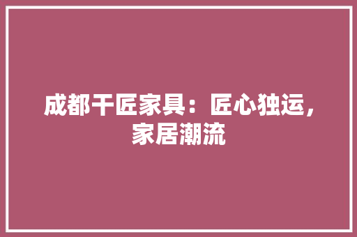 成都干匠家具：匠心独运，家居潮流 中式风格装饰