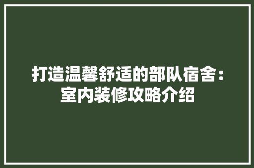 打造温馨舒适的部队宿舍：室内装修攻略介绍