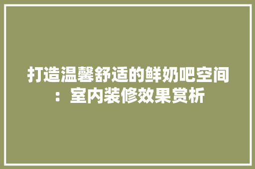 打造温馨舒适的鲜奶吧空间：室内装修效果赏析