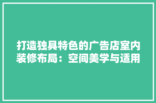 打造独具特色的广告店室内装修布局：空间美学与适用性的完美融合