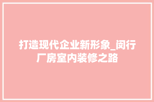 打造现代企业新形象_闵行厂房室内装修之路 室内设计