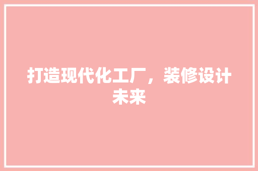 打造现代化工厂，装修设计未来 室内设计