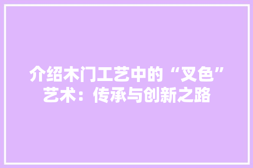 介绍木门工艺中的“叉色”艺术：传承与创新之路 家居装修