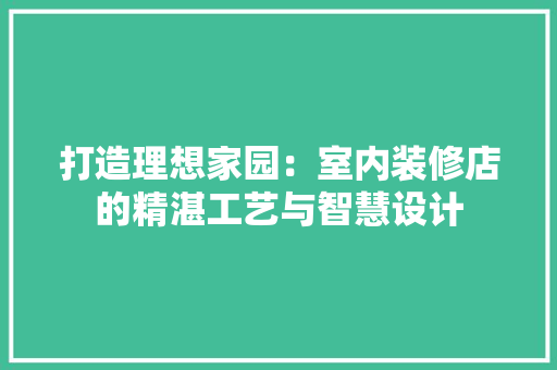 打造理想家园：室内装修店的精湛工艺与智慧设计 室内设计