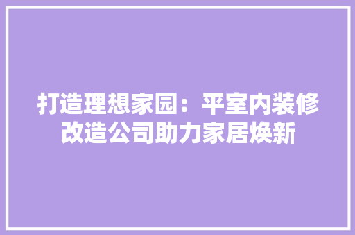 打造理想家园：平室内装修改造公司助力家居焕新 室内设计